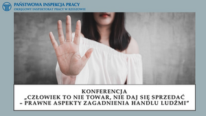 Plakat, na którym w tle widać sylwetkę kobiety z wyciągniętą ręką. 

W lewym górnym rogu napis - Państwowa Inspekcja Pracy, Okręgowy Inspektorat Pracy w Rzeszowie. 

Na dole napis - Konferencja nt. „Człowiek to nie towar, nie daj się sprzedać - prawne aspekty zagadnienia handlu ludźmi”
