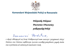 Komendant Wojewódzki Policji w Rzeszowie 
Policjantki, Policjanci 
Pracownice i Pracownicy 
podkarpackiej Policji 
Szanowni Państwo, 
z okazji zbliżających się Świąt Wielkanocnych mam zaszczyt i przyjemność złożyć Państwu oraz Państwa najbliższym życzenia wszelkiej pomyślności, pogody ducha oraz wytchnienia od codziennych zmartwień i trosk 
Życzę, aby chwile spędzone przy wielkanocnym stole w gronie rodziny i przyjaciół obfitowały w harmonię, a wzajemna życzliwość przynosiła wiarę w lepsze jutro. 
Wielkanoc to wyjątkowy czas zadumy i refleksji, w którym przenikają się elementy Naszej pięknej polskiej tradycji oraz świata natury. Życzę, aby dobro, które w tym szczególnym czasie zwycięża nad złem, zagościło także w Waszych sercach. 
Szczególne podziękowania kieruję do wszystkich Funkcjonariuszek i Funkcjonariuszy, którzy w tym świątecznym okresie będą pełnić służbę strzegąc bezpieczeństwa mieszkańców Podkarpacia. 
Niech powracająca do życia przyroda przyniesie Państwu zdrowie, abyśmy w kolejną wiosnę wkroczyli pełni sił i energii do dalszej służby i pracy. 
Pogodnych i Radosnych Świąt! 
insp. Andrzej Patrzałek 
Rzeszów, Wielkanoc 2025 r.