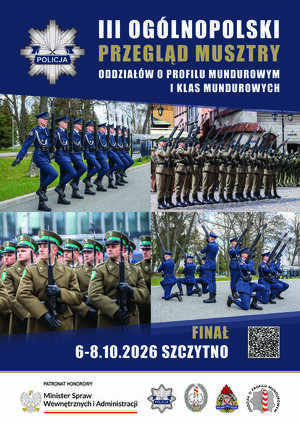Plakat przedstawiający zdjęcia policjantów oraz napisy: 

POLICJA
III OGÓLNOPOLSKI PRZEGLĄD MUSZTRY ODDZIAŁÓW O PROFILU MUNDUROWYM I KLAS MUNDUROWYCH

FINAŁ

6-8.10.2026 SZCZYTNO

PATRONAT HONOROWY 
Minister Spraw
Wewnętrznych i Administracji

Na dole plakatu widoczne loga: Policji, Straży Granicznej, Państwowej Straży Pożarnej oraz logo z napisem Oddział o Profilu Mundurowym